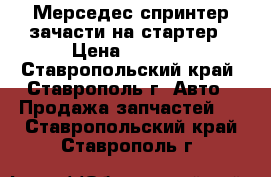 Мерседес спринтер зачасти на стартер › Цена ­ 2 000 - Ставропольский край, Ставрополь г. Авто » Продажа запчастей   . Ставропольский край,Ставрополь г.